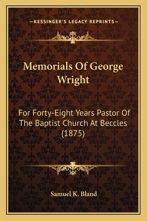 Memorials Of George Wright: For Forty-Eight Years Pastor Of The Baptist Church At Beccles (1875) (Paperback)