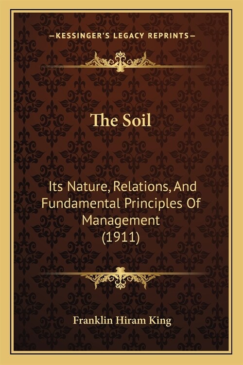 The Soil: Its Nature, Relations, And Fundamental Principles Of Management (1911) (Paperback)