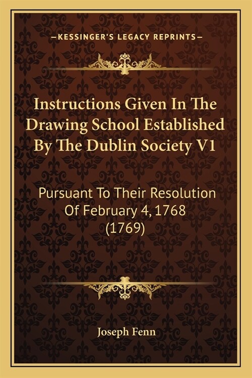 Instructions Given In The Drawing School Established By The Dublin Society V1: Pursuant To Their Resolution Of February 4, 1768 (1769) (Paperback)