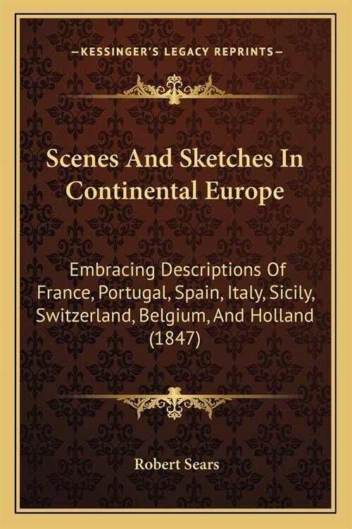Scenes And Sketches In Continental Europe: Embracing Descriptions Of France, Portugal, Spain, Italy, Sicily, Switzerland, Belgium, And Holland (1847) (Paperback)