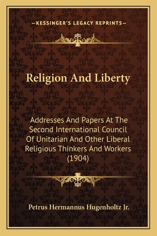 Religion And Liberty: Addresses And Papers At The Second International Council Of Unitarian And Other Liberal Religious Thinkers And Workers (Paperback)