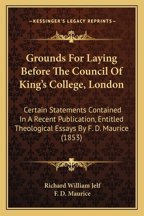 Grounds For Laying Before The Council Of Kings College, London: Certain Statements Contained In A Recent Publication, Entitled Theological Essays By (Paperback)