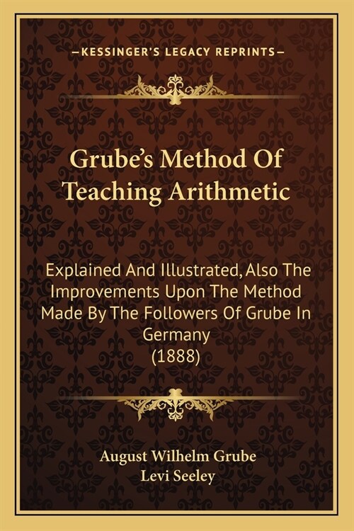 Grubes Method Of Teaching Arithmetic: Explained And Illustrated, Also The Improvements Upon The Method Made By The Followers Of Grube In Germany (188 (Paperback)