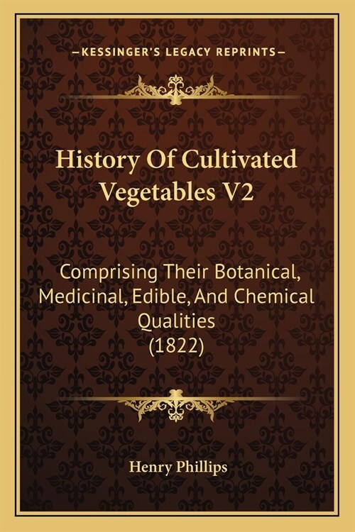 History Of Cultivated Vegetables V2: Comprising Their Botanical, Medicinal, Edible, And Chemical Qualities (1822) (Paperback)