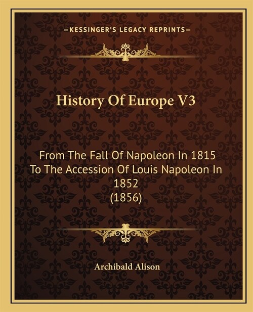 History Of Europe V3: From The Fall Of Napoleon In 1815 To The Accession Of Louis Napoleon In 1852 (1856) (Paperback)