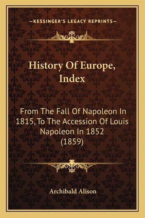History Of Europe, Index: From The Fall Of Napoleon In 1815, To The Accession Of Louis Napoleon In 1852 (1859) (Paperback)