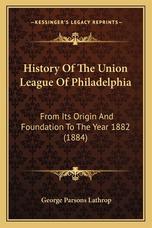 History Of The Union League Of Philadelphia: From Its Origin And Foundation To The Year 1882 (1884) (Paperback)