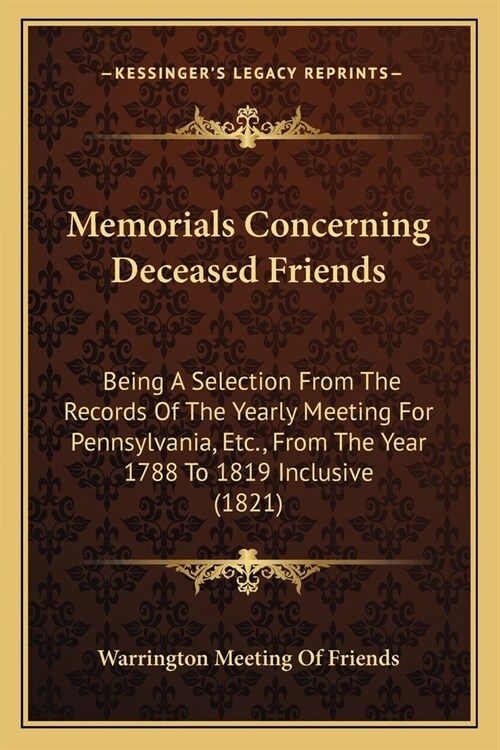 Memorials Concerning Deceased Friends: Being A Selection From The Records Of The Yearly Meeting For Pennsylvania, Etc., From The Year 1788 To 1819 Inc (Paperback)