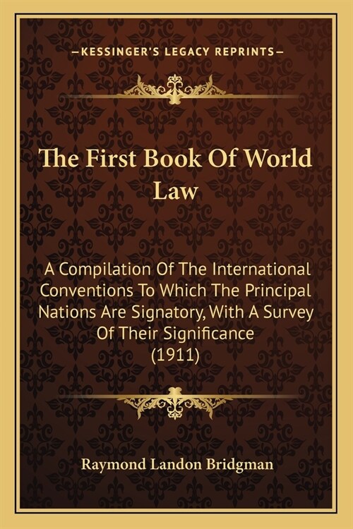 The First Book Of World Law: A Compilation Of The International Conventions To Which The Principal Nations Are Signatory, With A Survey Of Their Si (Paperback)