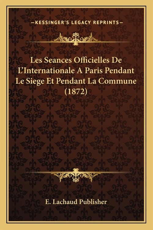 Les Seances Officielles De LInternationale A Paris Pendant Le Siege Et Pendant La Commune (1872) (Paperback)