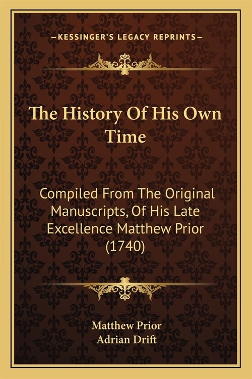 The History Of His Own Time: Compiled From The Original Manuscripts, Of His Late Excellence Matthew Prior (1740) (Paperback)