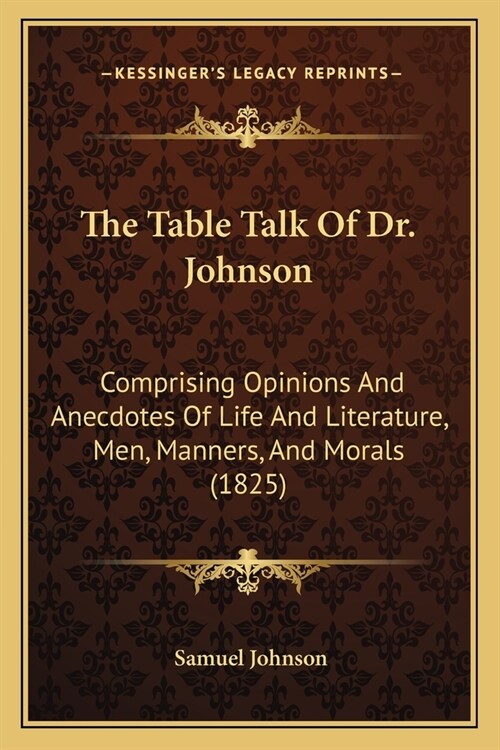 The Table Talk Of Dr. Johnson: Comprising Opinions And Anecdotes Of Life And Literature, Men, Manners, And Morals (1825) (Paperback)