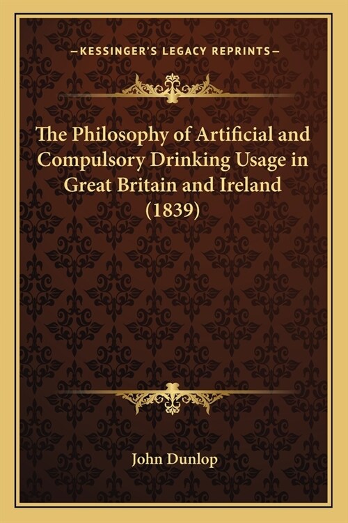 The Philosophy of Artificial and Compulsory Drinking Usage in Great Britain and Ireland (1839) (Paperback)