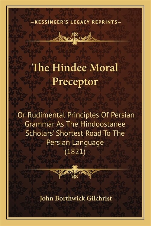 The Hindee Moral Preceptor: Or Rudimental Principles Of Persian Grammar As The Hindoostanee Scholars Shortest Road To The Persian Language (1821) (Paperback)