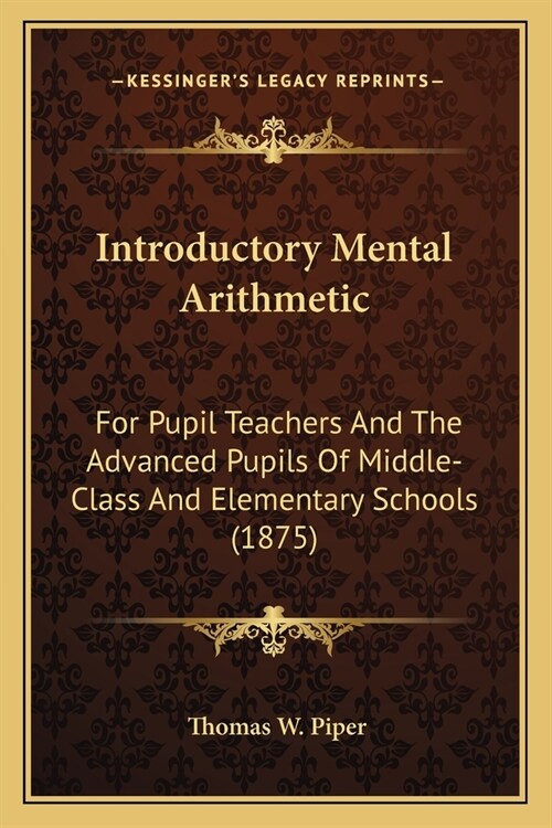 Introductory Mental Arithmetic: For Pupil Teachers And The Advanced Pupils Of Middle-Class And Elementary Schools (1875) (Paperback)