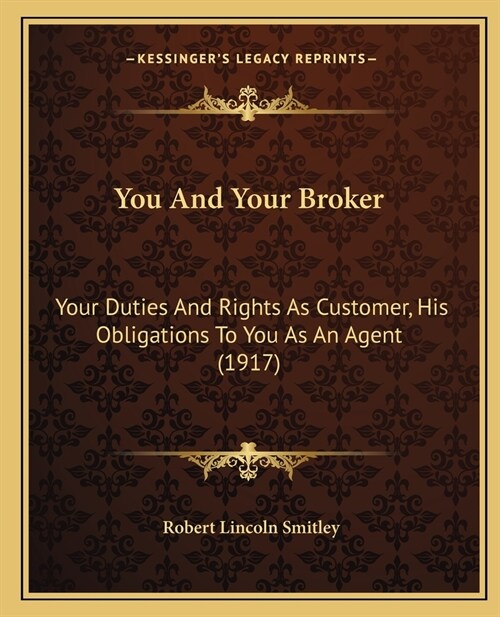 You And Your Broker: Your Duties And Rights As Customer, His Obligations To You As An Agent (1917) (Paperback)