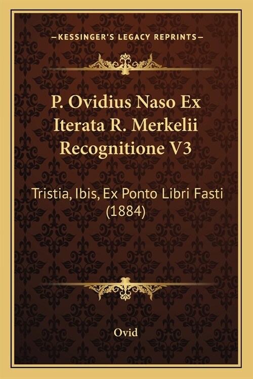 P. Ovidius Naso Ex Iterata R. Merkelii Recognitione V3: Tristia, Ibis, Ex Ponto Libri Fasti (1884) (Paperback)