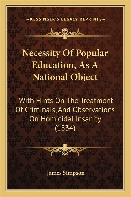 Necessity Of Popular Education, As A National Object: With Hints On The Treatment Of Criminals, And Observations On Homicidal Insanity (1834) (Paperback)