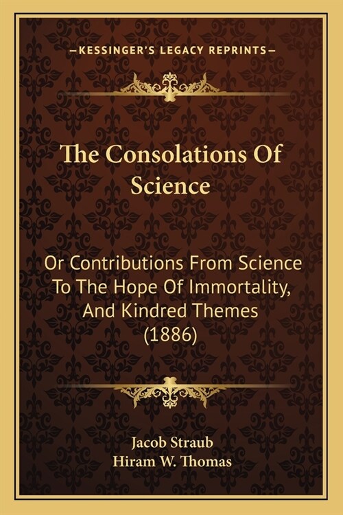 The Consolations Of Science: Or Contributions From Science To The Hope Of Immortality, And Kindred Themes (1886) (Paperback)