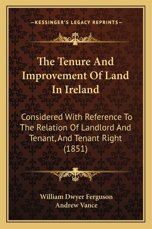 The Tenure And Improvement Of Land In Ireland: Considered With Reference To The Relation Of Landlord And Tenant, And Tenant Right (1851) (Paperback)
