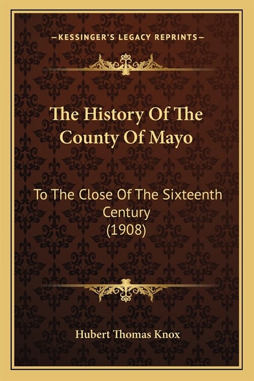 The History Of The County Of Mayo: To The Close Of The Sixteenth Century (1908) (Paperback)