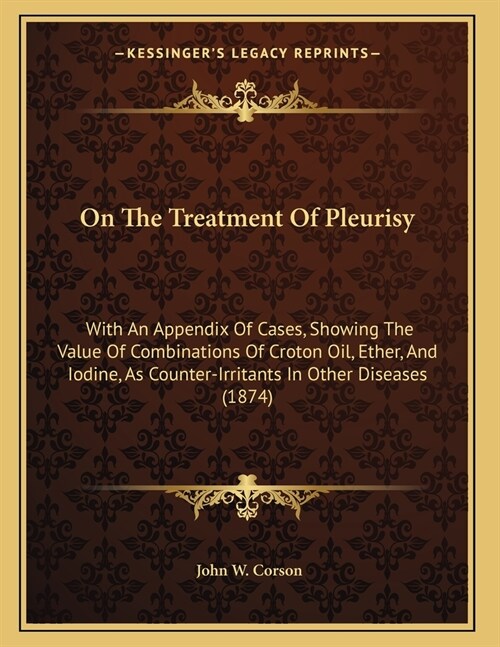 On The Treatment Of Pleurisy: With An Appendix Of Cases, Showing The Value Of Combinations Of Croton Oil, Ether, And Iodine, As Counter-Irritants In (Paperback)