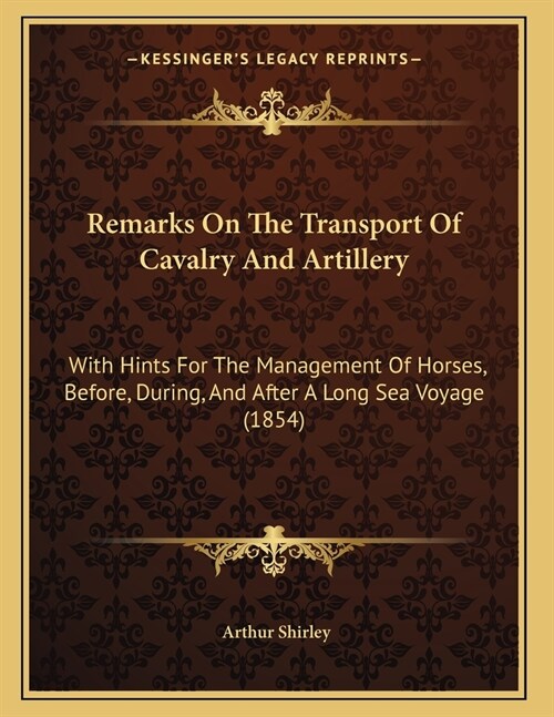 Remarks On The Transport Of Cavalry And Artillery: With Hints For The Management Of Horses, Before, During, And After A Long Sea Voyage (1854) (Paperback)