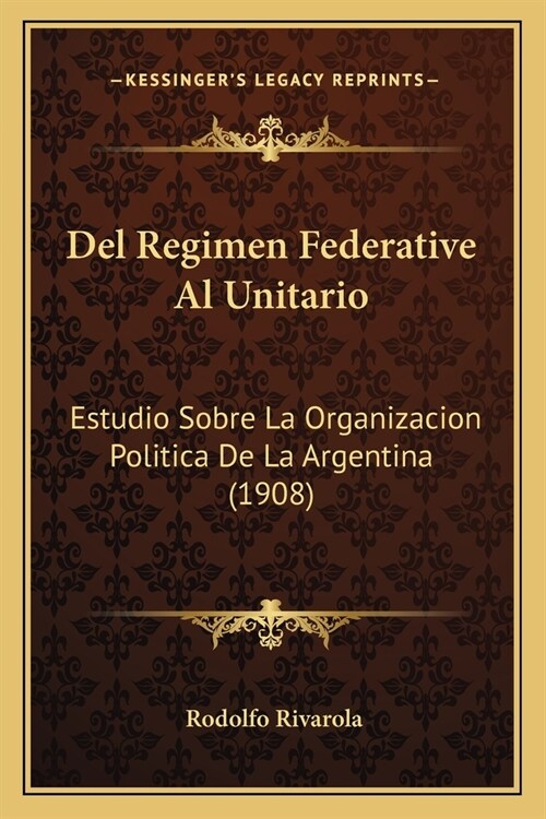 Del Regimen Federative Al Unitario: Estudio Sobre La Organizacion Politica De La Argentina (1908) (Paperback)
