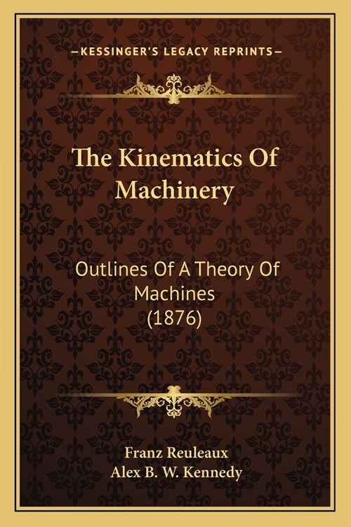 The Kinematics Of Machinery: Outlines Of A Theory Of Machines (1876) (Paperback)
