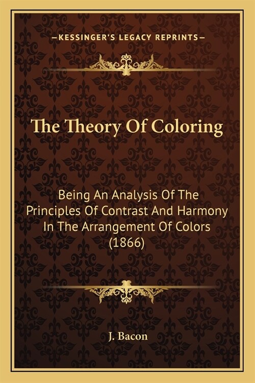 The Theory Of Coloring: Being An Analysis Of The Principles Of Contrast And Harmony In The Arrangement Of Colors (1866) (Paperback)