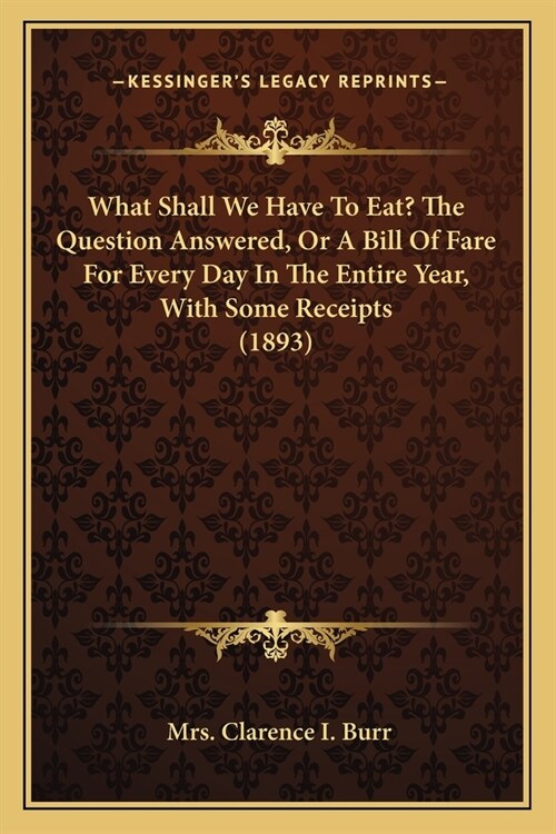 What Shall We Have To Eat? The Question Answered, Or A Bill Of Fare For Every Day In The Entire Year, With Some Receipts (1893) (Paperback)
