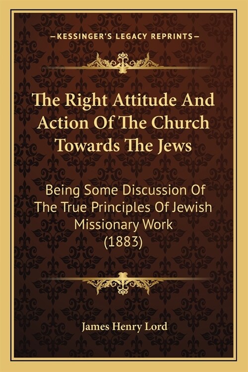 The Right Attitude And Action Of The Church Towards The Jews: Being Some Discussion Of The True Principles Of Jewish Missionary Work (1883) (Paperback)