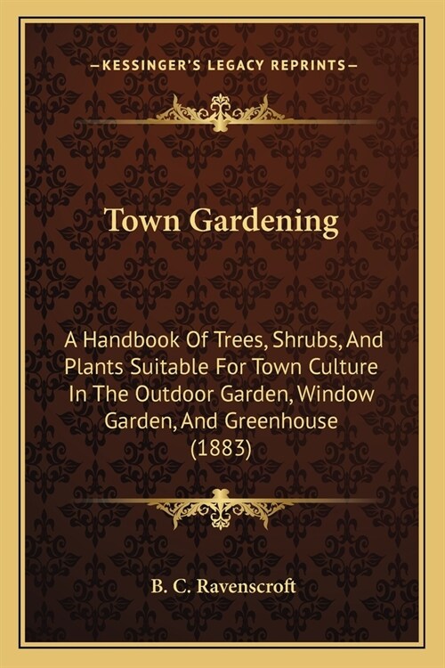 Town Gardening: A Handbook Of Trees, Shrubs, And Plants Suitable For Town Culture In The Outdoor Garden, Window Garden, And Greenhouse (Paperback)