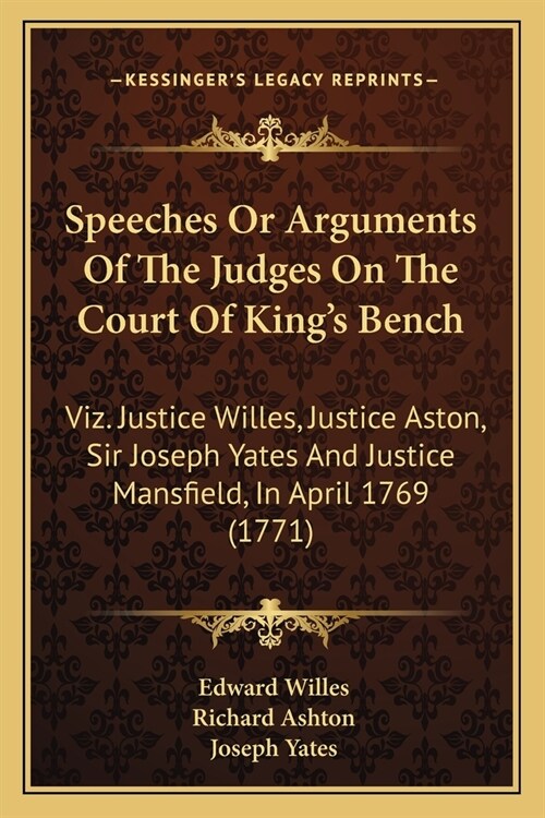 Speeches Or Arguments Of The Judges On The Court Of Kings Bench: Viz. Justice Willes, Justice Aston, Sir Joseph Yates And Justice Mansfield, In April (Paperback)