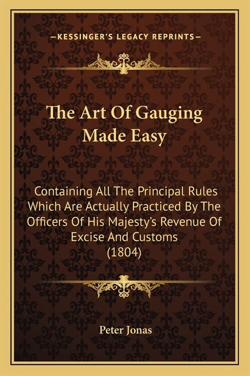 The Art Of Gauging Made Easy: Containing All The Principal Rules Which Are Actually Practiced By The Officers Of His Majestys Revenue Of Excise And (Paperback)