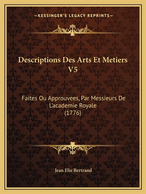 Descriptions Des Arts Et Metiers V5: Faites Ou Approuvees, Par Messieurs De Lacademie Royale (1776) (Paperback)