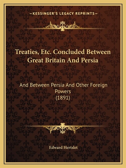 Treaties, Etc. Concluded Between Great Britain And Persia: And Between Persia And Other Foreign Powers (1891) (Paperback)