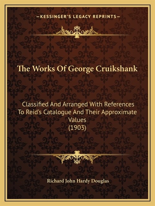 The Works Of George Cruikshank: Classified And Arranged With References To Reids Catalogue And Their Approximate Values (1903) (Paperback)