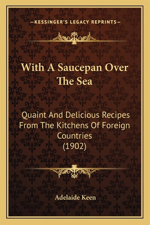 With A Saucepan Over The Sea: Quaint And Delicious Recipes From The Kitchens Of Foreign Countries (1902) (Paperback)