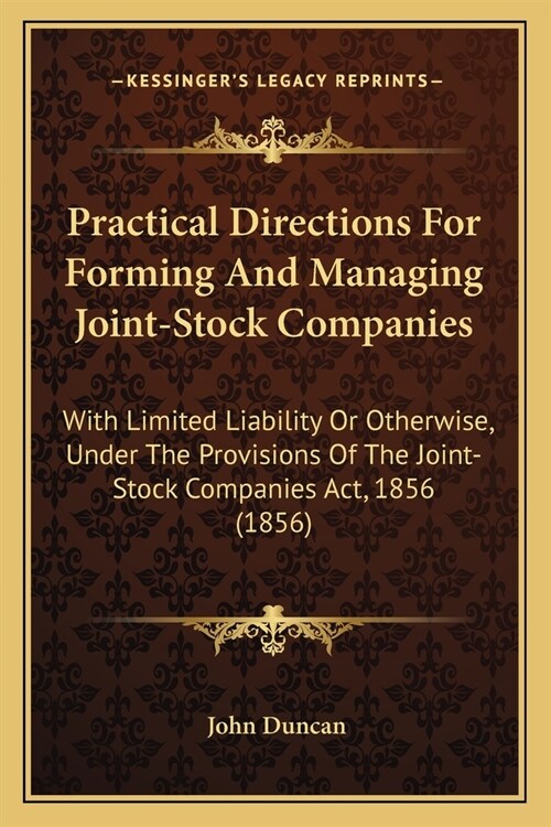 Practical Directions For Forming And Managing Joint-Stock Companies: With Limited Liability Or Otherwise, Under The Provisions Of The Joint-Stock Comp (Paperback)