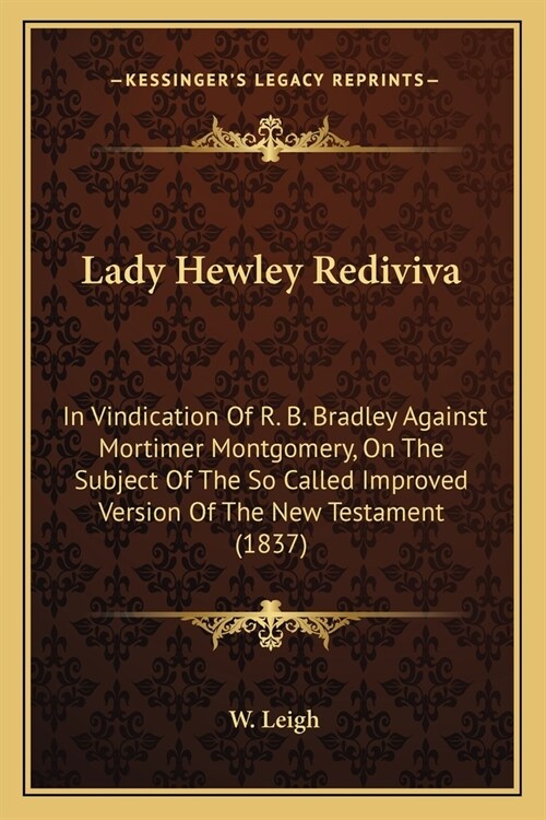 Lady Hewley Rediviva: In Vindication Of R. B. Bradley Against Mortimer Montgomery, On The Subject Of The So Called Improved Version Of The N (Paperback)
