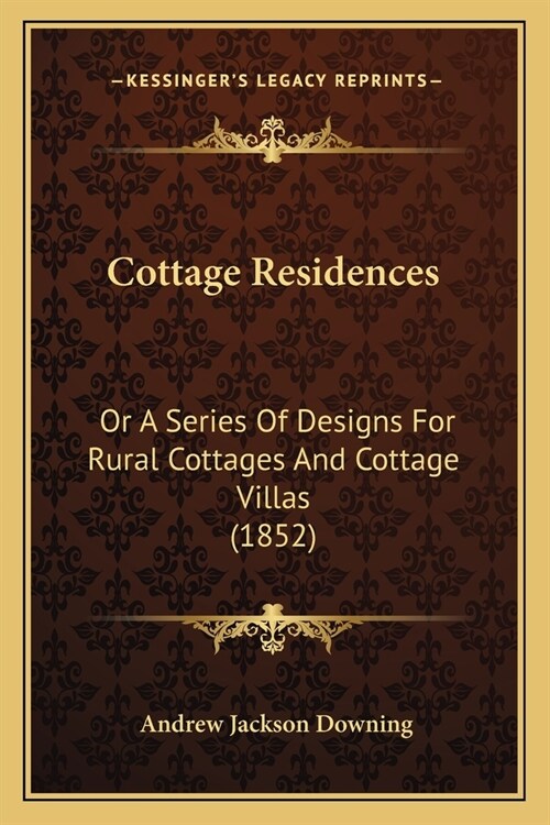 Cottage Residences: Or A Series Of Designs For Rural Cottages And Cottage Villas (1852) (Paperback)