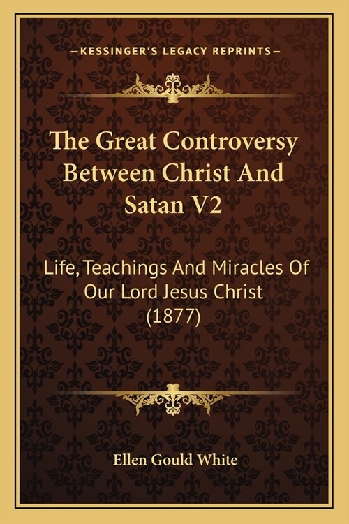 The Great Controversy Between Christ And Satan V2: Life, Teachings And Miracles Of Our Lord Jesus Christ (1877) (Paperback)