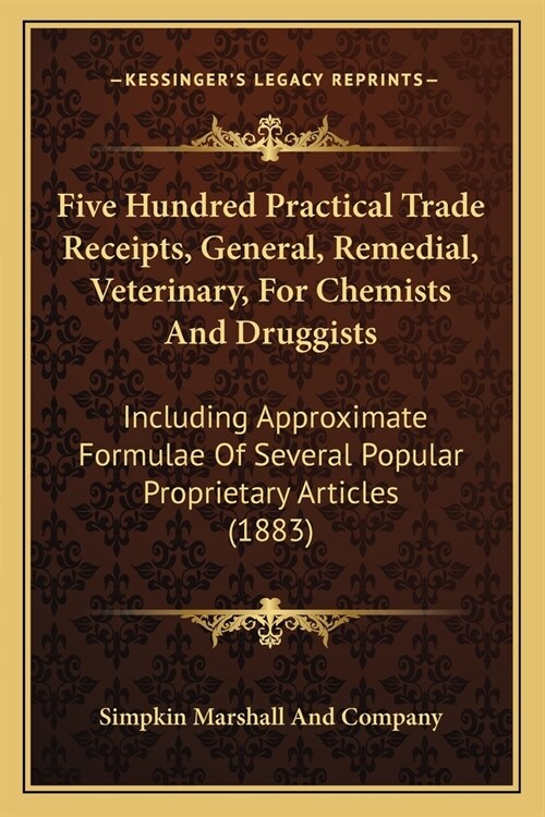 Five Hundred Practical Trade Receipts, General, Remedial, Veterinary, For Chemists And Druggists: Including Approximate Formulae Of Several Popular Pr (Paperback)