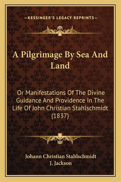 A Pilgrimage By Sea And Land: Or Manifestations Of The Divine Guidance And Providence In The Life Of John Christian Stahlschmidt (1837) (Paperback)