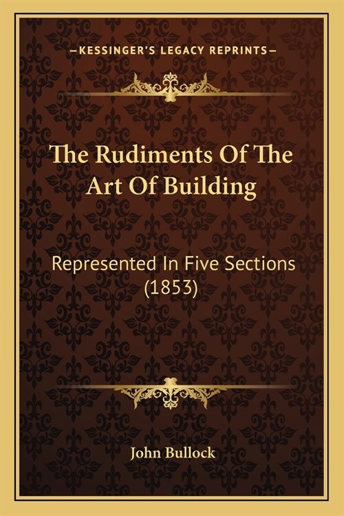 The Rudiments Of The Art Of Building: Represented In Five Sections (1853) (Paperback)