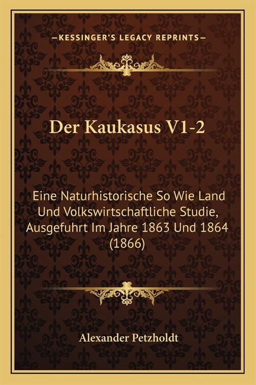 Der Kaukasus V1-2: Eine Naturhistorische So Wie Land Und Volkswirtschaftliche Studie, Ausgefuhrt Im Jahre 1863 Und 1864 (1866) (Paperback)