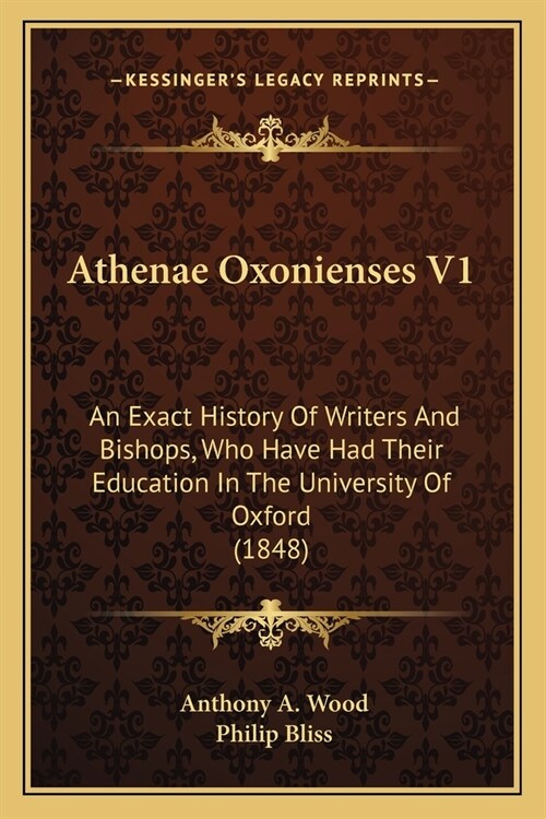 Athenae Oxonienses V1: An Exact History Of Writers And Bishops, Who Have Had Their Education In The University Of Oxford (1848) (Paperback)