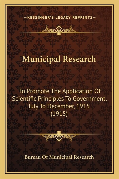 Municipal Research: To Promote The Application Of Scientific Principles To Government, July To December, 1915 (1915) (Paperback)