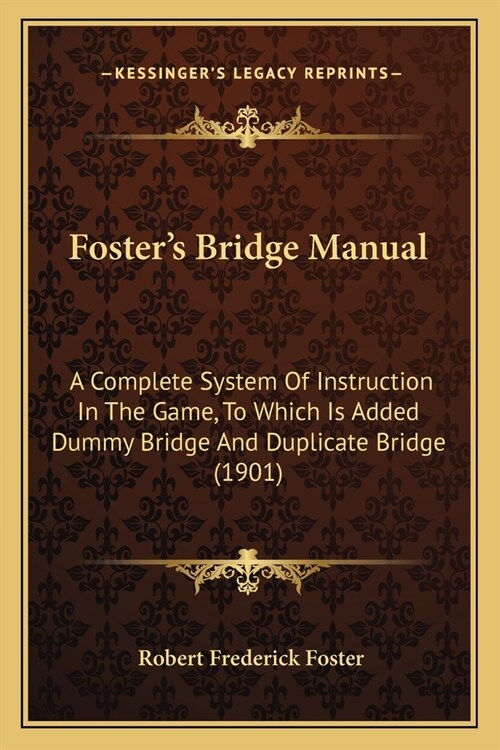 Fosters Bridge Manual: A Complete System Of Instruction In The Game, To Which Is Added Dummy Bridge And Duplicate Bridge (1901) (Paperback)